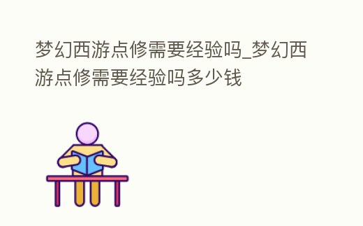 夢幻西游點(diǎn)修需要經(jīng)驗(yàn)嗎_夢幻西游點(diǎn)修需要經(jīng)驗(yàn)嗎多少錢