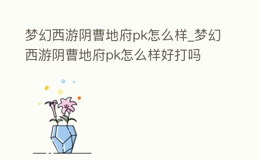 夢幻西游陰曹地府pk怎么樣_夢幻西游陰曹地府pk怎么樣好打嗎
