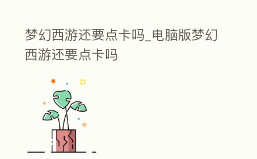 夢幻西游還要點卡嗎_電腦版夢幻西游還要點卡嗎