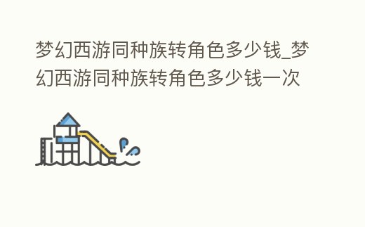 夢幻西游同種族轉角色多少錢_夢幻西游同種族轉角色多少錢一次