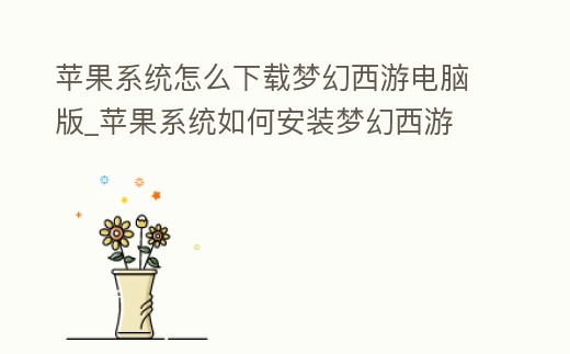 蘋果系統怎么下載夢幻西游電腦版_蘋果系統如何安裝夢幻西游