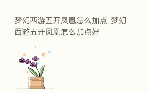 夢(mèng)幻西游五開鳳凰怎么加點(diǎn)_夢(mèng)幻西游五開鳳凰怎么加點(diǎn)好