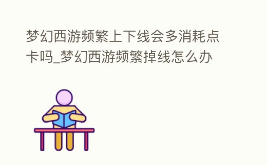 夢幻西游頻繁上下線會多消耗點卡嗎_夢幻西游頻繁掉線怎么辦