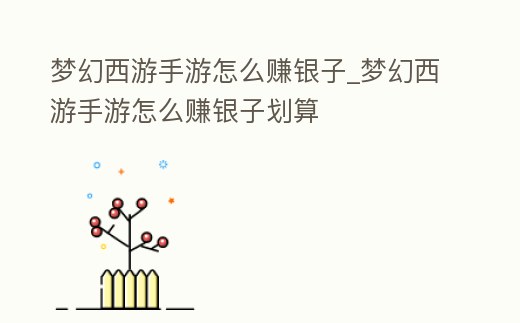 夢幻西游手游怎么賺銀子_夢幻西游手游怎么賺銀子劃算