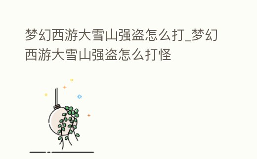 夢幻西游大雪山強盜怎么打_夢幻西游大雪山強盜怎么打怪