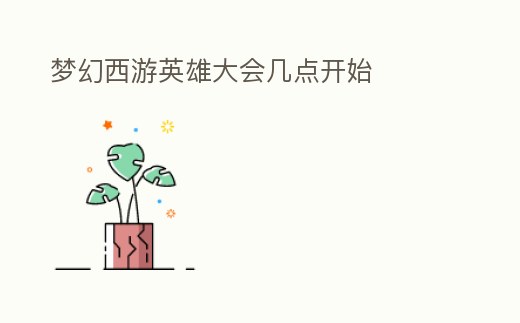 夢幻西游英雄大會幾點開始