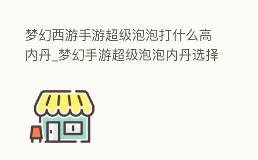 夢幻西游手游超級泡泡打什么高內丹_夢幻手游超級泡泡內丹選擇