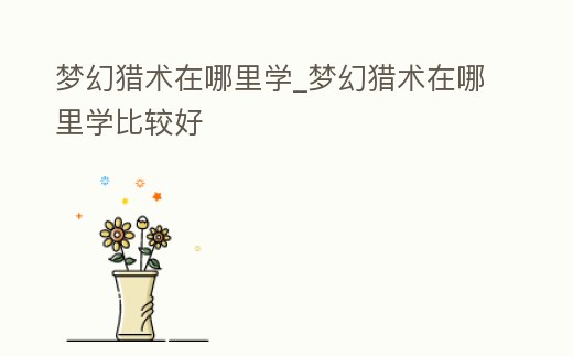 夢幻獵術(shù)在哪里學(xué)_夢幻獵術(shù)在哪里學(xué)比較好