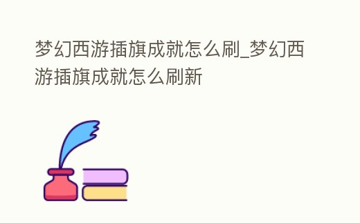 夢幻西游插旗成就怎么刷_夢幻西游插旗成就怎么刷新