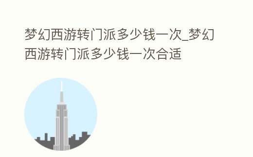 夢幻西游轉門派多少錢一次_夢幻西游轉門派多少錢一次合適