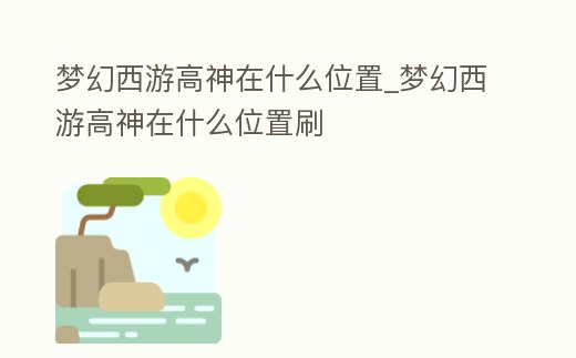 夢(mèng)幻西游高神在什么位置_夢(mèng)幻西游高神在什么位置刷