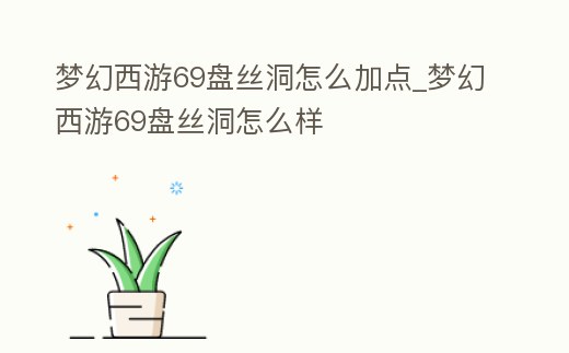 夢幻西游69盤絲洞怎么加點_夢幻西游69盤絲洞怎么樣