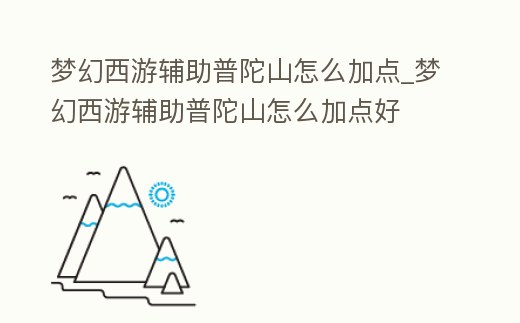 夢幻西游輔助普陀山怎么加點_夢幻西游輔助普陀山怎么加點好