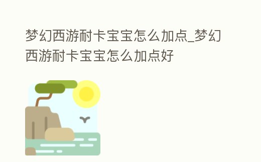 夢幻西游耐卡寶寶怎么加點_夢幻西游耐卡寶寶怎么加點好