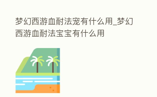 夢幻西游血耐法寵有什么用_夢幻西游血耐法寶寶有什么用