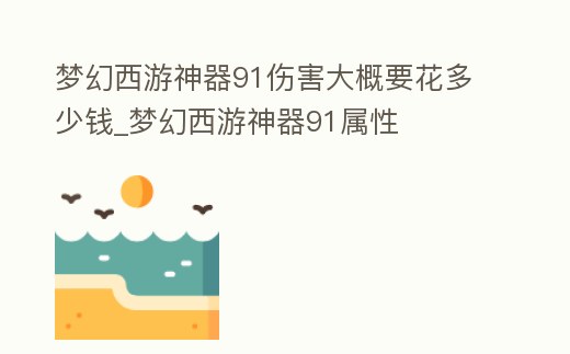 夢幻西游神器91傷害大概要花多少錢_夢幻西游神器91屬性