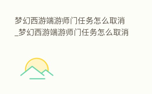 夢幻西游端游師門任務怎么取消_夢幻西游端游師門任務怎么取消不了