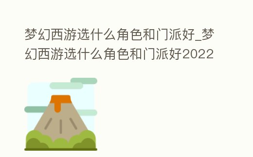 夢幻西游選什么角色和門派好_夢幻西游選什么角色和門派好2022