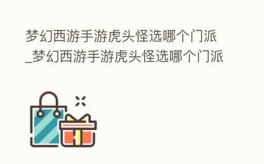 夢(mèng)幻西游手游虎頭怪選哪個(gè)門(mén)派_夢(mèng)幻西游手游虎頭怪選哪個(gè)門(mén)派好