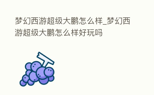 夢幻西游超級大鵬怎么樣_夢幻西游超級大鵬怎么樣好玩嗎