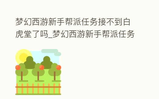 夢幻西游新手幫派任務接不到白虎堂了嗎_夢幻西游新手幫派任務接不到白虎堂了嗎怎么辦