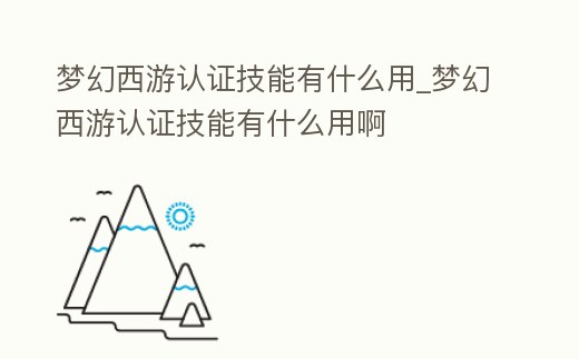 夢幻西游認證技能有什么用_夢幻西游認證技能有什么用啊