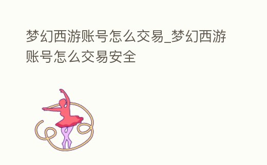 夢(mèng)幻西游賬號(hào)怎么交易_夢(mèng)幻西游賬號(hào)怎么交易安全