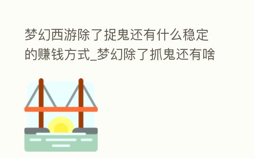 夢幻西游除了捉鬼還有什么穩定的賺錢方式_夢幻除了抓鬼還有啥掙錢
