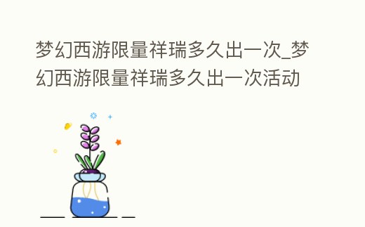 夢幻西游限量祥瑞多久出一次_夢幻西游限量祥瑞多久出一次活動