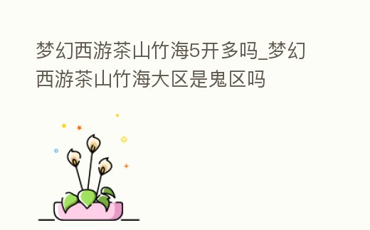 夢幻西游茶山竹海5開多嗎_夢幻西游茶山竹海大區是鬼區嗎