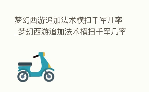 夢幻西游追加法術橫掃千軍幾率_夢幻西游追加法術橫掃千軍幾率大嗎