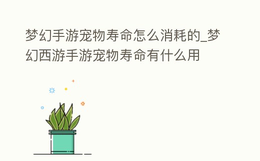 夢幻手游寵物壽命怎么消耗的_夢幻西游手游寵物壽命有什么用