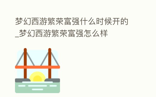 夢幻西游繁榮富強(qiáng)什么時候開的_夢幻西游繁榮富強(qiáng)怎么樣
