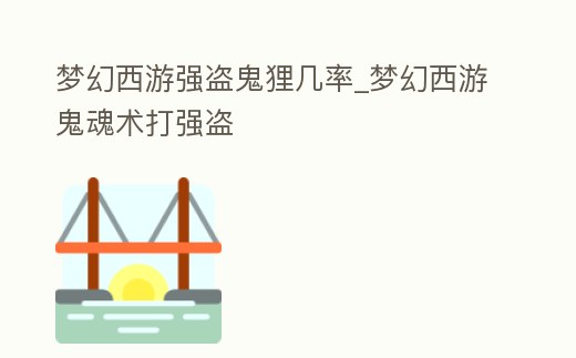 夢幻西游強盜鬼貍幾率_夢幻西游鬼魂術打強盜