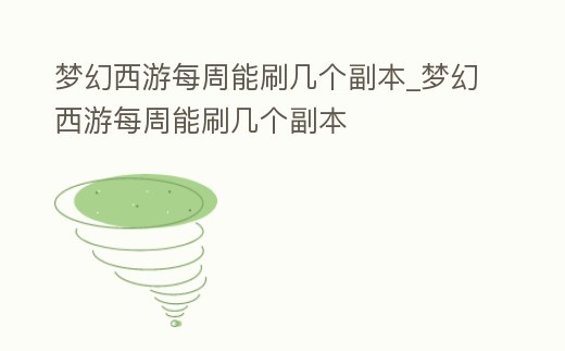 夢幻西游每周能刷幾個副本_夢幻西游每周能刷幾個副本