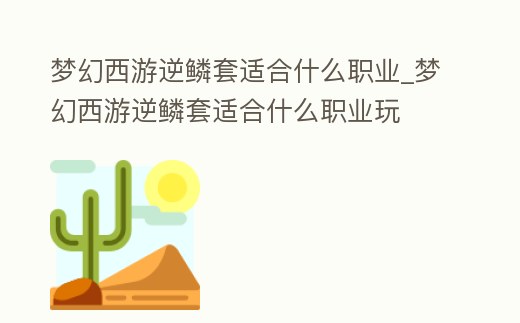 夢幻西游逆鱗套適合什么職業(yè)_夢幻西游逆鱗套適合什么職業(yè)玩