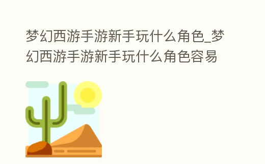 夢幻西游手游新手玩什么角色_夢幻西游手游新手玩什么角色容易賣號