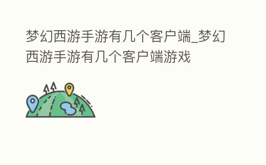 夢幻西游手游有幾個客戶端_夢幻西游手游有幾個客戶端游戲