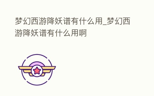 夢幻西游降妖譜有什么用_夢幻西游降妖譜有什么用啊