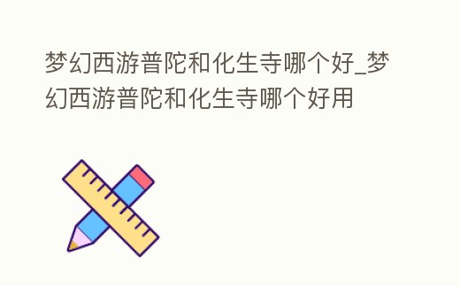 夢(mèng)幻西游普陀和化生寺哪個(gè)好_夢(mèng)幻西游普陀和化生寺哪個(gè)好用