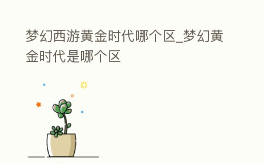 夢幻西游黃金時代哪個區_夢幻黃金時代是哪個區