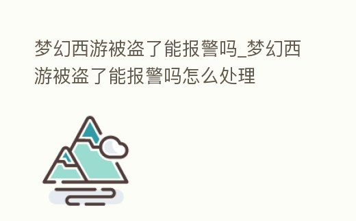 夢(mèng)幻西游被盜了能報(bào)警嗎_夢(mèng)幻西游被盜了能報(bào)警嗎怎么處理