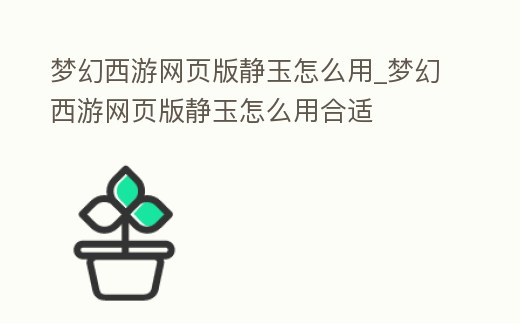 夢(mèng)幻西游網(wǎng)頁版靜玉怎么用_夢(mèng)幻西游網(wǎng)頁版靜玉怎么用合適