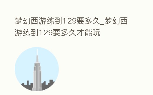夢幻西游練到129要多久_夢幻西游練到129要多久才能玩
