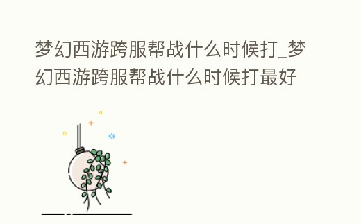 夢幻西游跨服幫戰什么時候打_夢幻西游跨服幫戰什么時候打最好