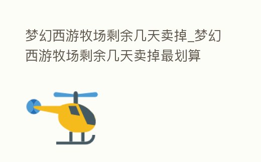 夢幻西游牧場剩余幾天賣掉_夢幻西游牧場剩余幾天賣掉最劃算