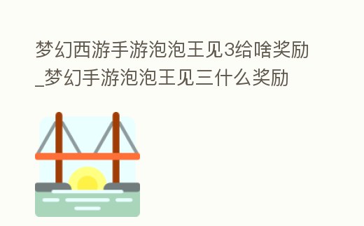 夢(mèng)幻西游手游泡泡王見3給啥獎(jiǎng)勵(lì)_夢(mèng)幻手游泡泡王見三什么獎(jiǎng)勵(lì)