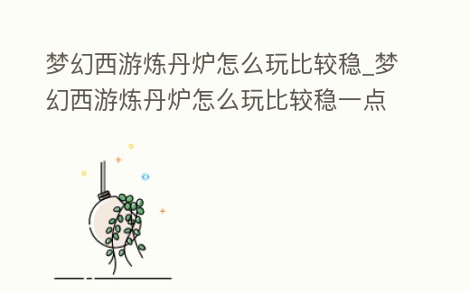 夢幻西游煉丹爐怎么玩比較穩_夢幻西游煉丹爐怎么玩比較穩一點