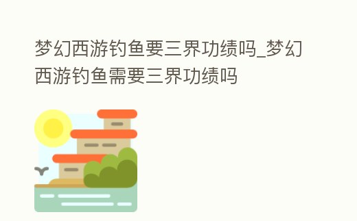 夢幻西游釣魚要三界功績嗎_夢幻西游釣魚需要三界功績嗎