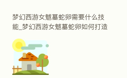 夢幻西游女魃墓蛇卵需要什么技能_夢幻西游女魃墓蛇卵如何打造